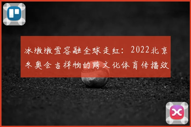冰墩墩雪容融全球走红：2022北京冬奥会吉祥物的跨文化体育传播效应