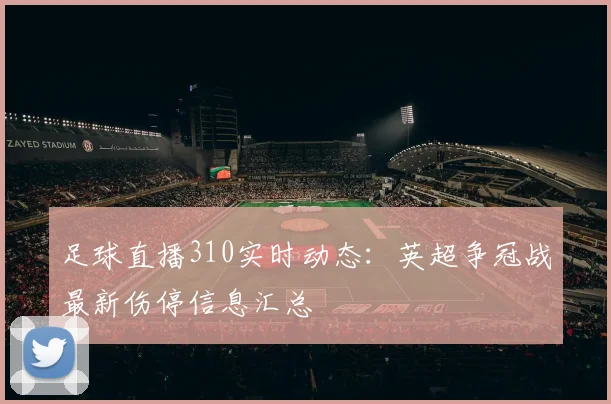 足球直播310实时动态：英超争冠战最新伤停信息汇总