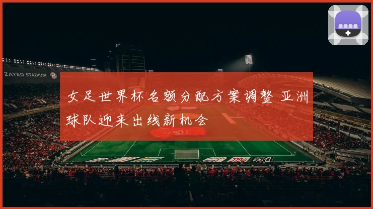 女足世界杯名额分配方案调整 亚洲球队迎来出线新机会