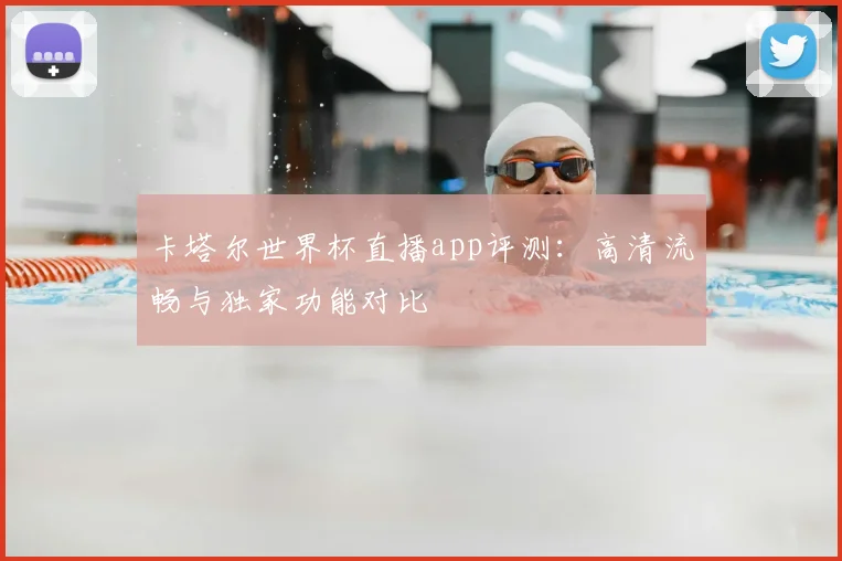 卡塔尔世界杯直播app评测：高清流畅与独家功能对比