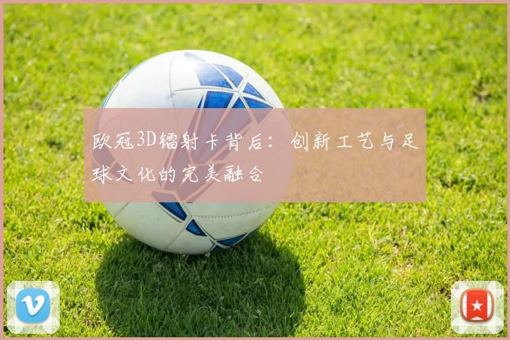 欧冠3D镭射卡背后：创新工艺与足球文化的完美融合