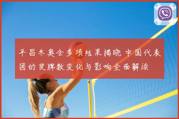 平昌冬奥会多项结果揭晓 中国代表团的奖牌数变化与影响全面解读