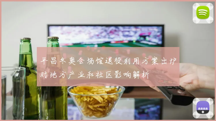 平昌冬奥会场馆退役利用方案出炉对地方产业和社区影响解析