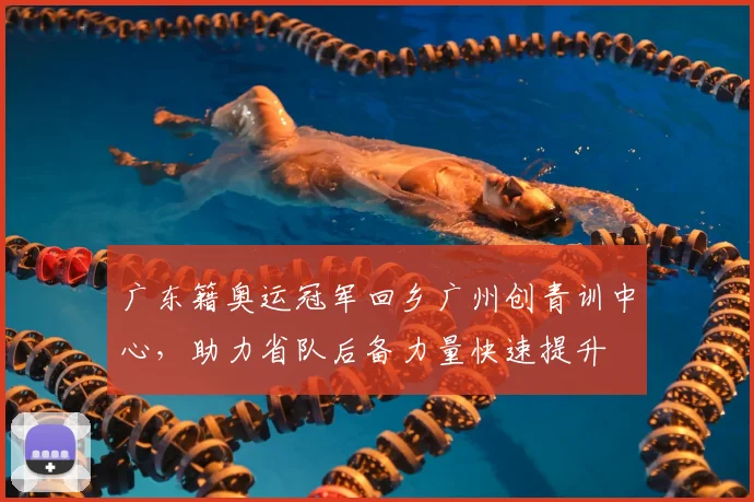 广东籍奥运冠军回乡广州创青训中心，助力省队后备力量快速提升
