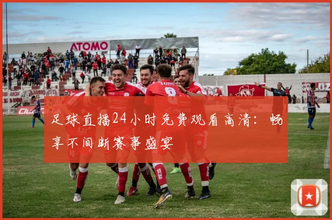 足球直播24小时免费观看高清：畅享不间断赛事盛宴