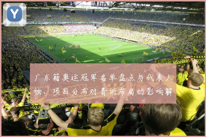 广东籍奥运冠军名单盘点与代表人物、项目分布对青训布局的影响解读