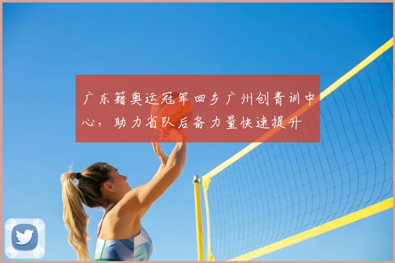 广东籍奥运冠军回乡广州创青训中心，助力省队后备力量快速提升