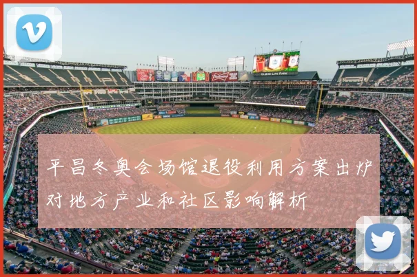 平昌冬奥会场馆退役利用方案出炉对地方产业和社区影响解析