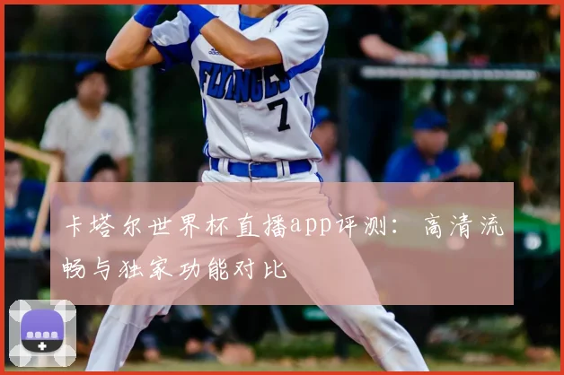 卡塔尔世界杯直播app评测：高清流畅与独家功能对比