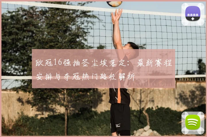 欧冠16强抽签尘埃落定：最新赛程安排与夺冠热门路径解析